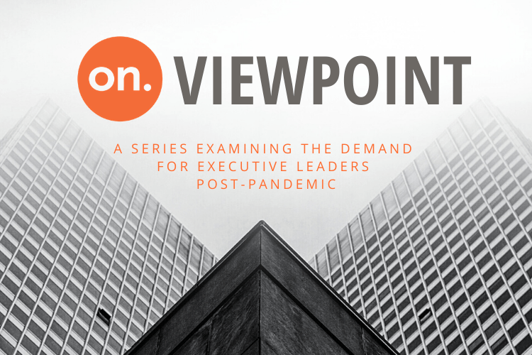 ON VIEWPOINT SERIES: HOW WILL DEMAND FOR EXECUTIVE LEADERS CHANGE POST-PANDEMIC?