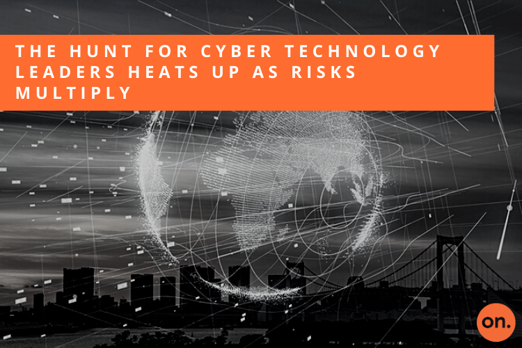 THE HUNT FOR CYBER TECHNOLOGY LEADERS HEATS UP AS RISKS MULTIPLY – PUBLISHED IN HUNT SCANLON MEDIA
