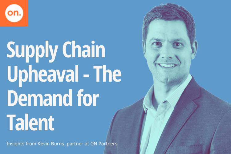 SUPPLY CHAIN UPHEAVAL – INSIGHTS FROM KEVIN BURNS, PARTNER AT ON PARTNERS
