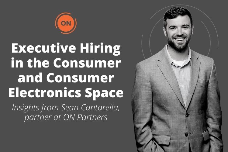 Executive Hiring in the Consumer and Consumer Electronics Space: Insights from Sean Cantarella, parther at ON Partners