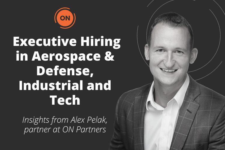 Executive Hiring in Aerospace & Defense, Industrial and Tech: Insights from Alex Pelak, partner at ON Partners